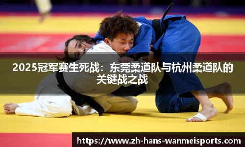2025冠军赛生死战:东莞柔道队与杭州柔道队的关键战之战