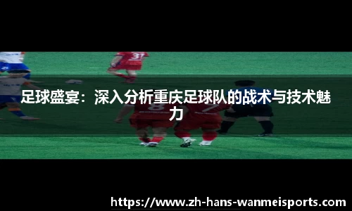 足球盛宴：深入分析重庆足球队的战术与技术魅力