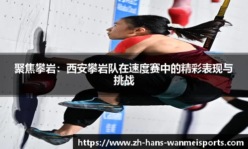 聚焦攀岩：西安攀岩队在速度赛中的精彩表现与挑战